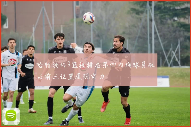 哈特场均9篮板排名第四内线球员独占前三位置展现实力