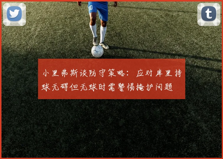 小里弗斯谈防守策略：应对库里持球无碍但无球时需警惕掩护问题