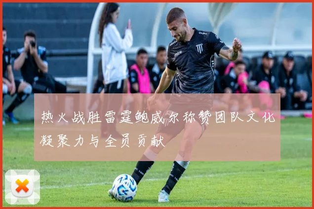 热火战胜雷霆鲍威尔称赞团队文化凝聚力与全员贡献