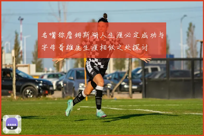 名嘴称詹姆斯湖人生涯必定成功与字母哥雄鹿生涯相似之处探讨