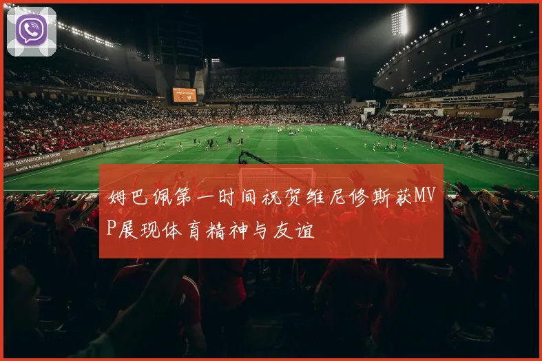姆巴佩第一时间祝贺维尼修斯获MVP展现体育精神与友谊