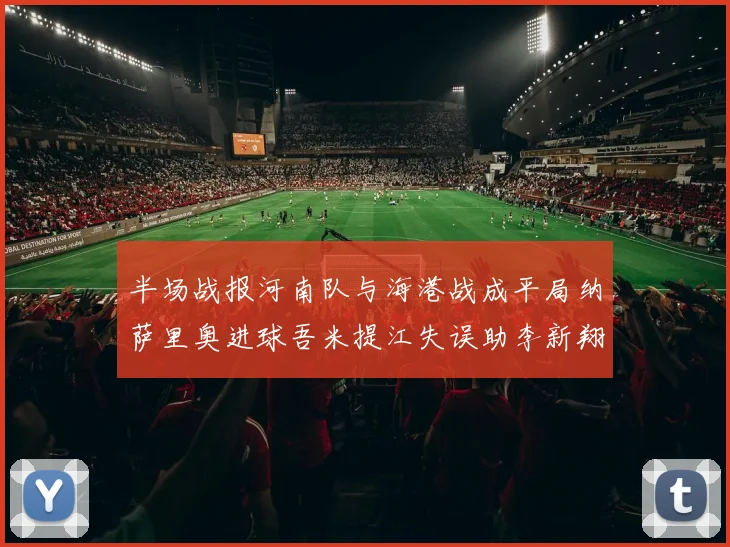 半场战报河南队与海港战成平局纳萨里奥进球吾米提江失误助李新翔扳平