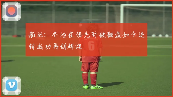 船记：乔治在领先时被翻盘如今逆转成功再创辉煌