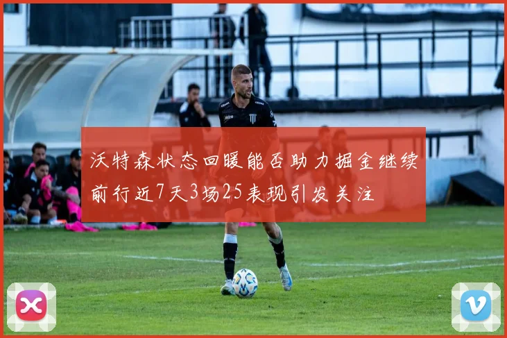 沃特森状态回暖能否助力掘金继续前行近7天3场25表现引发关注