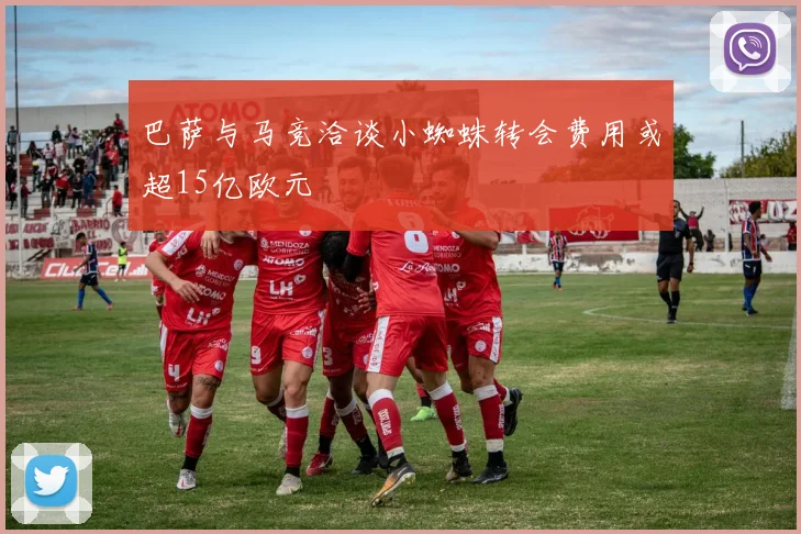 巴萨与马竞洽谈小蜘蛛转会费用或超15亿欧元