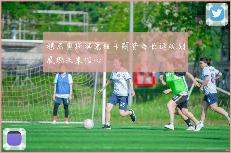 穆尼奥斯满意纽卡薪资与长远规划展现未来信心