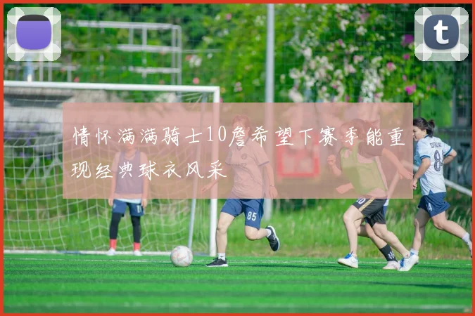 情怀满满骑士10詹希望下赛季能重现经典球衣风采