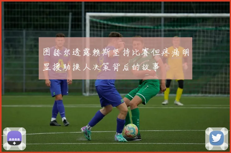 图赫尔透露赖斯坚持比赛但疼痛明显援助换人决策背后的故事