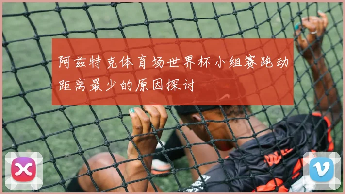 阿兹特克体育场世界杯小组赛跑动距离最少的原因探讨