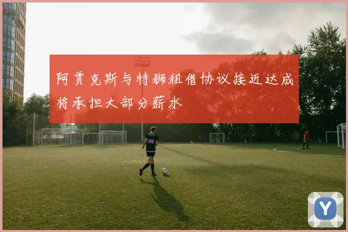 阿贾克斯与特狮租借协议接近达成将承担大部分薪水