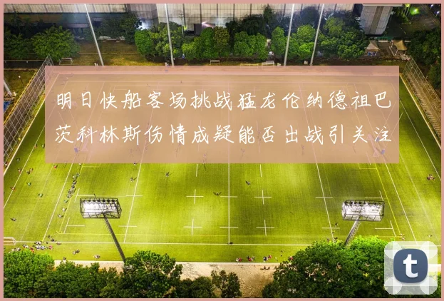 明日快船客场挑战猛龙伦纳德祖巴茨科林斯伤情成疑能否出战引关注