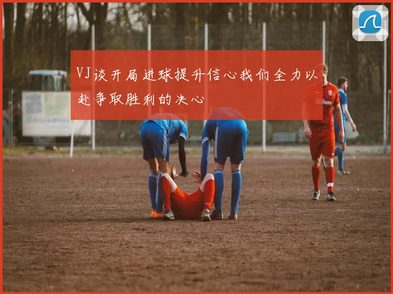 VJ谈开局进球提升信心我们全力以赴争取胜利的决心