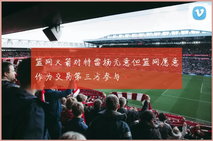 篮网火箭对特雷杨无意但篮网愿意作为交易第三方参与