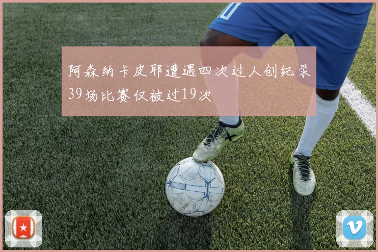 阿森纳卡皮耶遭遇四次过人创纪录39场比赛仅被过19次