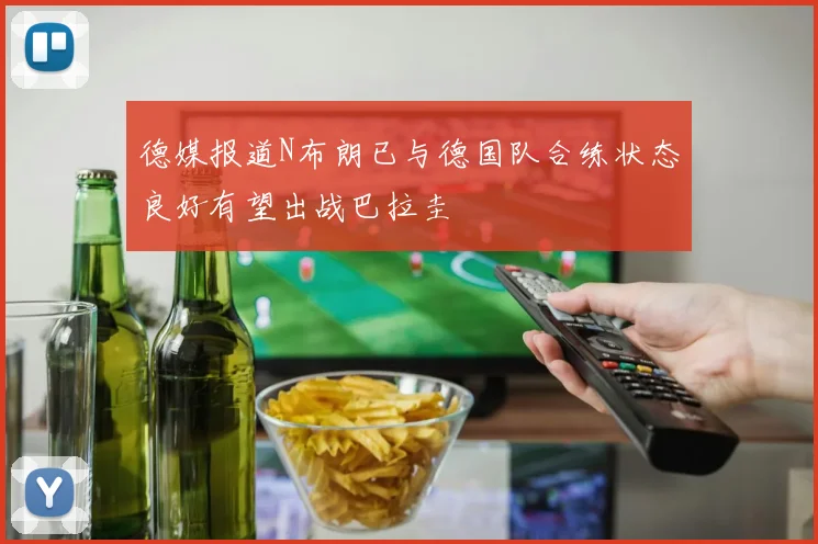 德媒报道N布朗已与德国队合练状态良好有望出战巴拉圭