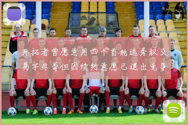 开拓者曾愿意用四个首轮选秀权交易字母哥但因续约意愿已退出竞争