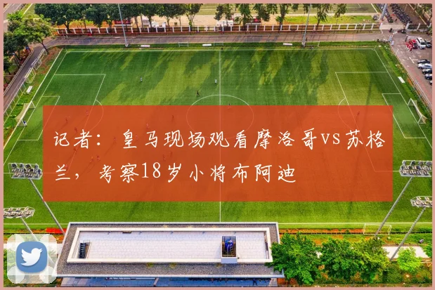 记者：皇马现场观看摩洛哥vs苏格兰，考察18岁小将布阿迪