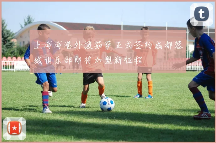 上海海港外援茹萨正式签约成都蓉城俱乐部即将加盟新征程