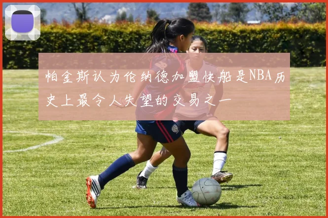 帕金斯认为伦纳德加盟快船是NBA历史上最令人失望的交易之一