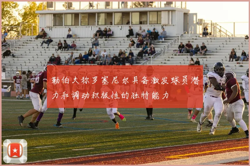 勒伯夫称罗塞尼尔具备激发球员潜力和调动积极性的独特能力