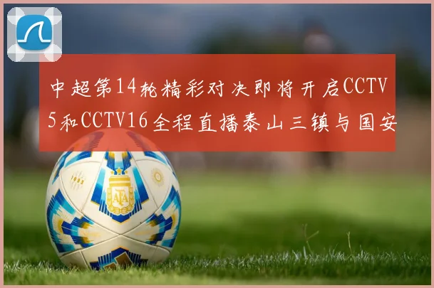 中超第14轮精彩对决即将开启CCTV5和CCTV16全程直播泰山三镇与国安河南之战