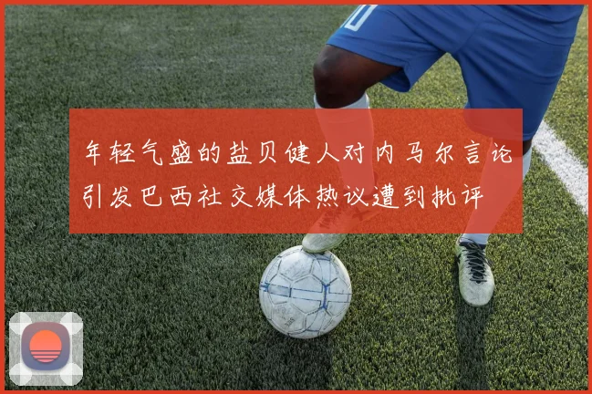 年轻气盛的盐贝健人对内马尔言论引发巴西社交媒体热议遭到批评