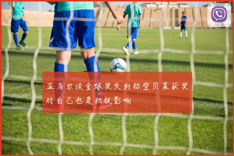亚马尔谈金球奖失利称登贝莱获奖对自己也是积极影响