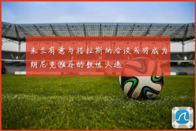 米兰有意与格拉斯纳洽谈或将成为朗尼克推荐的教练人选