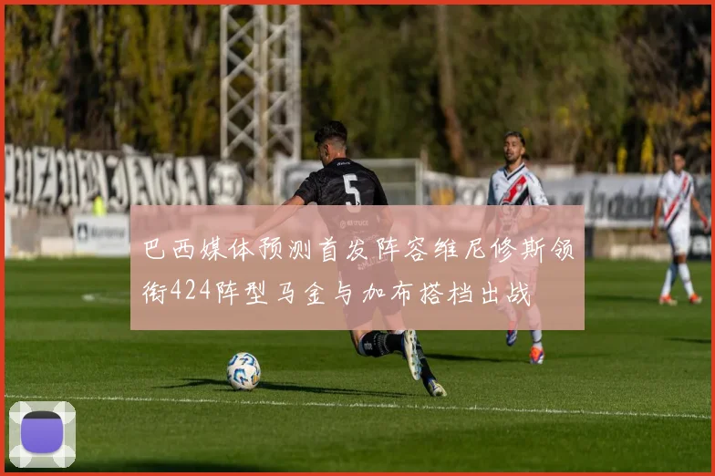 巴西媒体预测首发阵容维尼修斯领衔424阵型马金与加布搭档出战