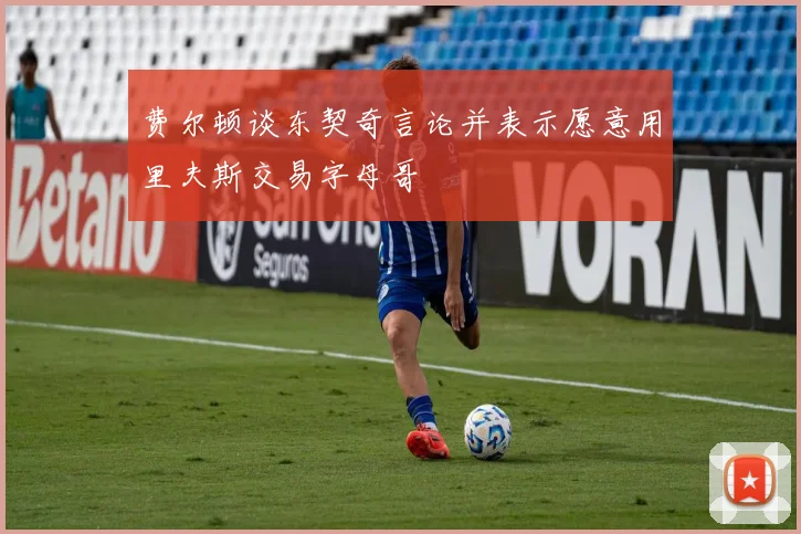 费尔顿谈东契奇言论并表示愿意用里夫斯交易字母哥